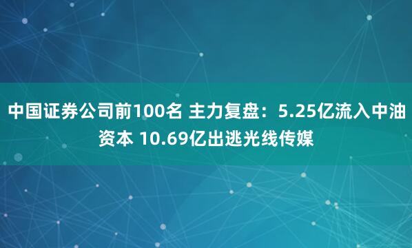 中国证券公司前100名 主力复盘：5.25亿流入中油资本 10.69亿出逃光线传媒