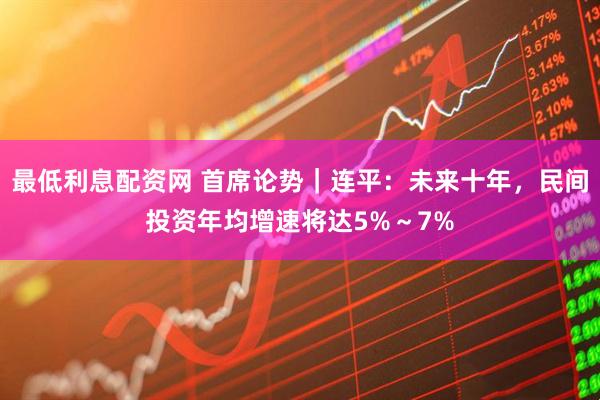 最低利息配资网 首席论势｜连平：未来十年，民间投资年均增速将达5%～7%