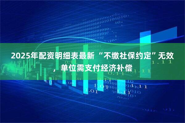2025年配资明细表最新 “不缴社保约定”无效，单位需支付经济补偿
