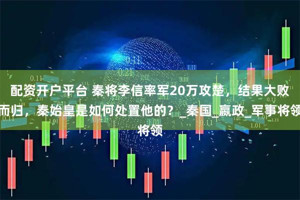 配资开户平台 秦将李信率军20万攻楚，结果大败而归，秦始皇是如何处置他的？_秦国_嬴政_军事将领
