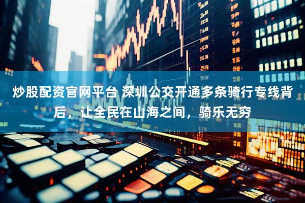 炒股配资官网平台 深圳公交开通多条骑行专线背后，让全民在山海之间，骑乐无穷