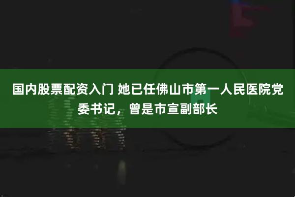 国内股票配资入门 她已任佛山市第一人民医院党委书记，曾是市宣副部长