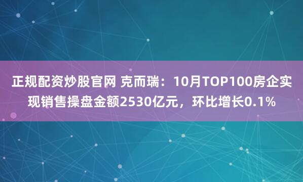 正规配资炒股官网 克而瑞：10月TOP100房企实现销售操盘金额2530亿元，环比增长0.1%