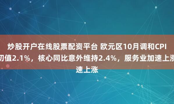 炒股开户在线股票配资平台 欧元区10月调和CPI初值2.1%，核心同比意外维持2.4%，服务业加速上涨