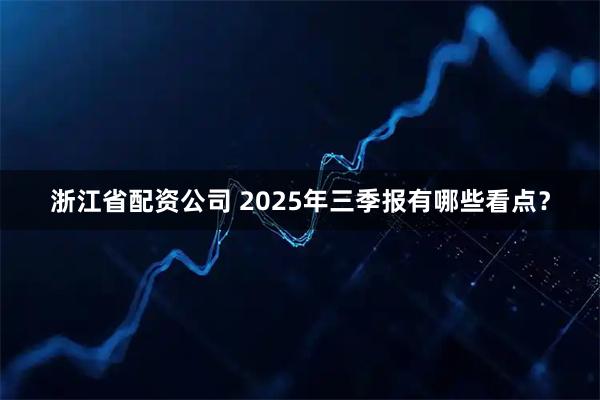 浙江省配资公司 2025年三季报有哪些看点？