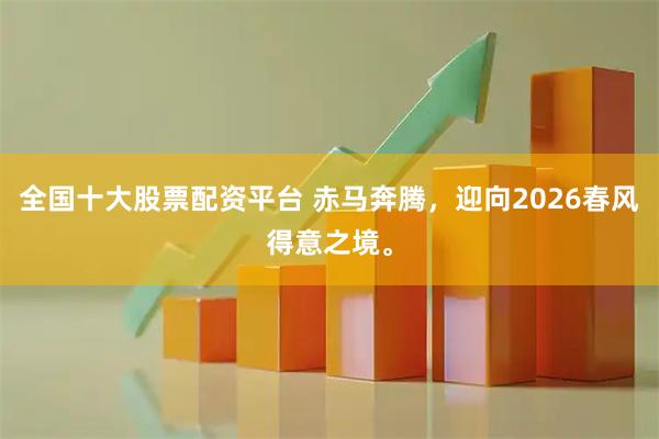 全国十大股票配资平台 赤马奔腾，迎向2026春风得意之境。