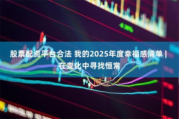 股票配资平台合法 我的2025年度幸福感清单 | 在变化中寻找恒常