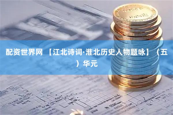 配资世界网 【江北诗词·淮北历史人物题咏】（五）华元