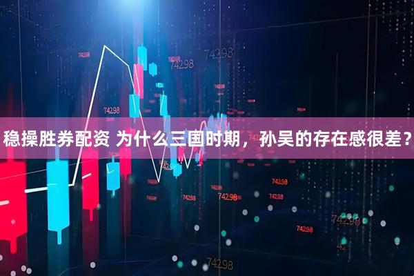 稳操胜券配资 为什么三国时期，孙吴的存在感很差？