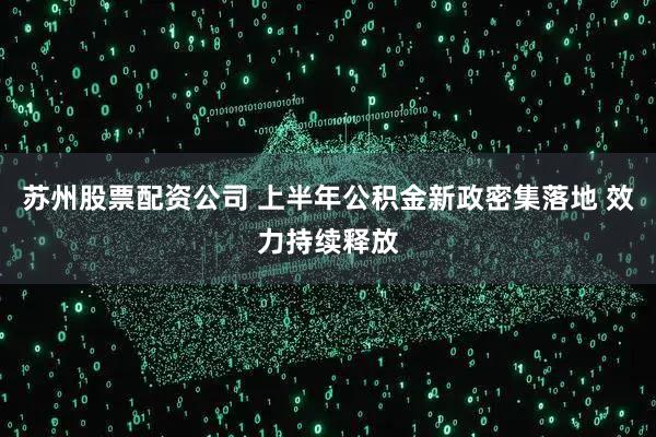 苏州股票配资公司 上半年公积金新政密集落地 效力持续释放